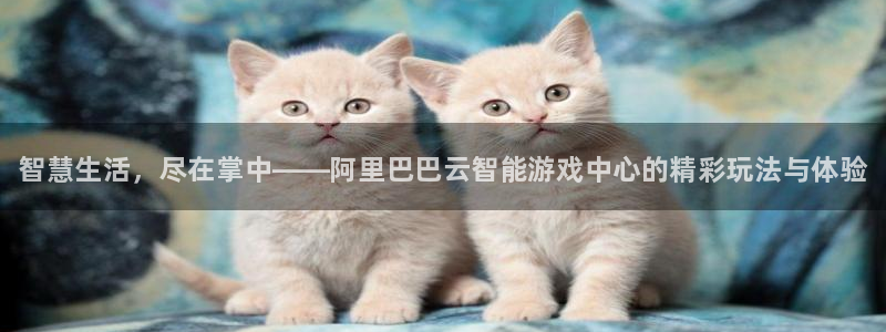 多彩娱乐app：智慧生活，尽在掌中——阿里巴巴云智能游戏中心