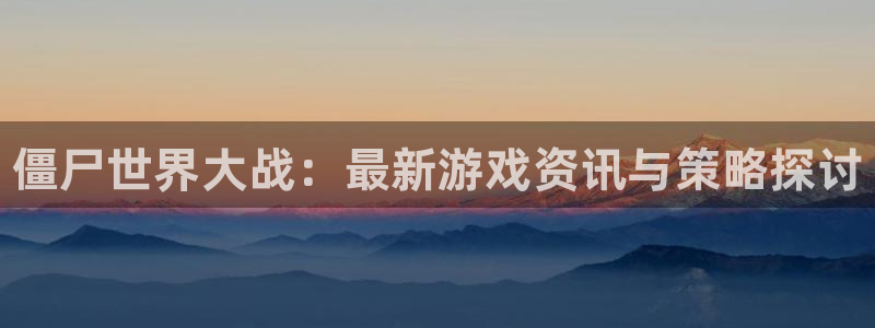多彩娱乐平台官网登录：僵尸世界大战：最新游戏资讯与策略探讨