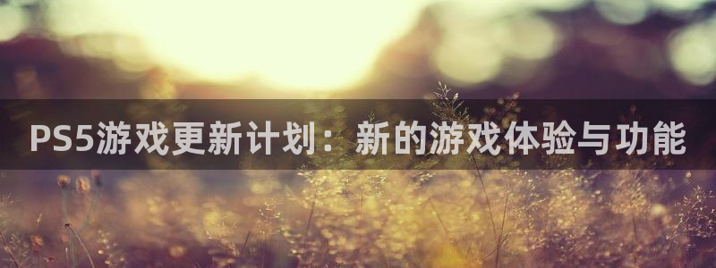 多彩娱乐注册账号：PS5游戏更新计划：新的游戏体验与功能