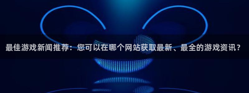 多彩娱乐开户测速：最佳游戏新闻推荐：您可以在哪个网站获取最新