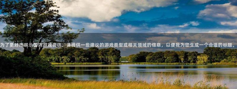 多彩娱乐测速：为了更好地展示国内游戏资讯，请提供一些建议的游
