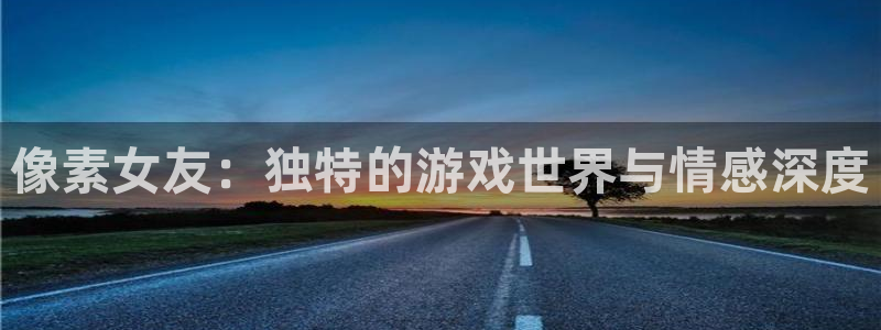 多彩娱乐测速：像素女友：独特的游戏世界与情感深度