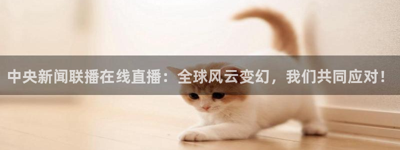 雨燕体育直播平台：中央新闻联播在线直播：全球风云变幻，我们共同应对！